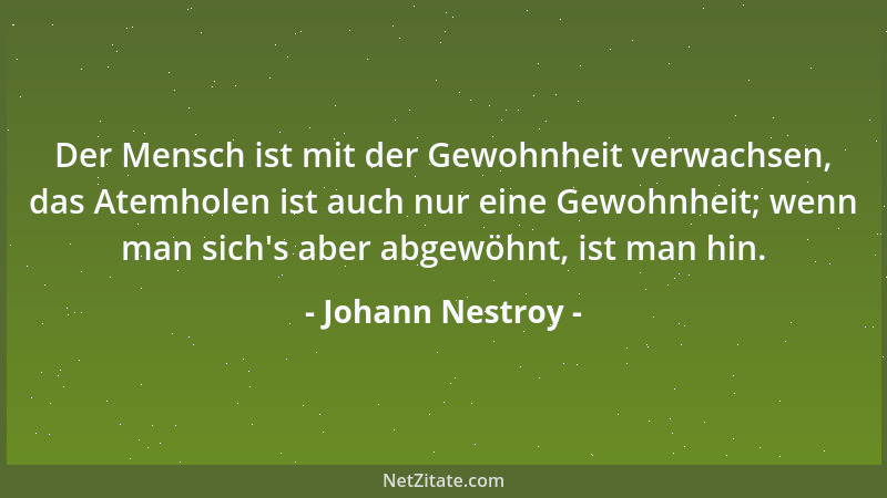 Johann Nestroy - Der Mensch ist mit der Gewohnheit verwachsen, das Atemholen ist auch nur eine Gewohnheit; wenn man sich 's...