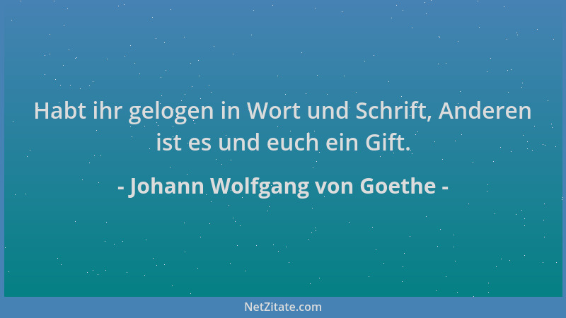 Johann Wolfgang von Goethe - Habt ihr gelogen in Wort und Schrift, Anderen ist es und euch ein Gift....