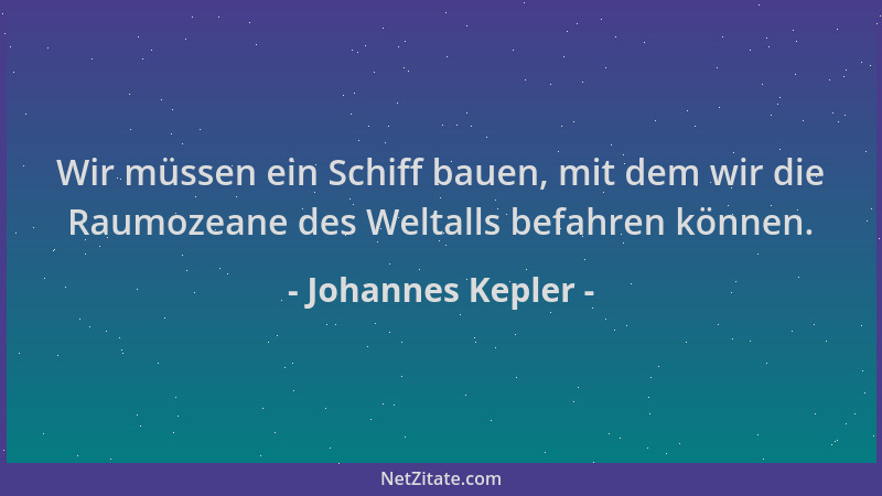Johannes Kepler - Wir müssen ein Schiff bauen, mit dem wir die Raumozeane des Weltalls befahren können....