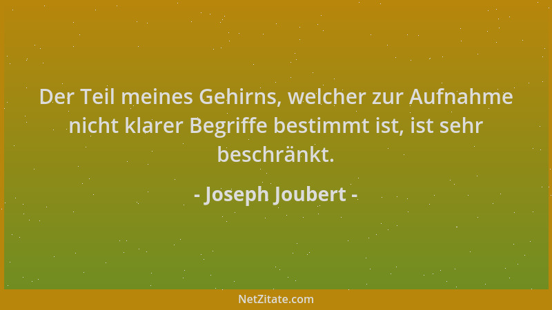 Joseph Joubert - Der Teil meines Gehirns, welcher zur Aufnahme nicht klarer Begriffe bestimmt ist, ist sehr beschränkt....
