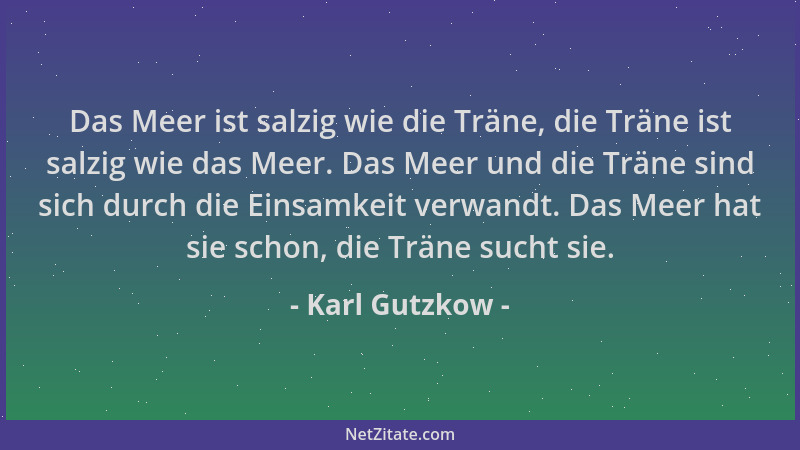 Karl Gutzkow - Das Meer ist salzig wie die Träne, die Träne ist salzig wie das Meer. Das Meer und die Träne sind sich durch...