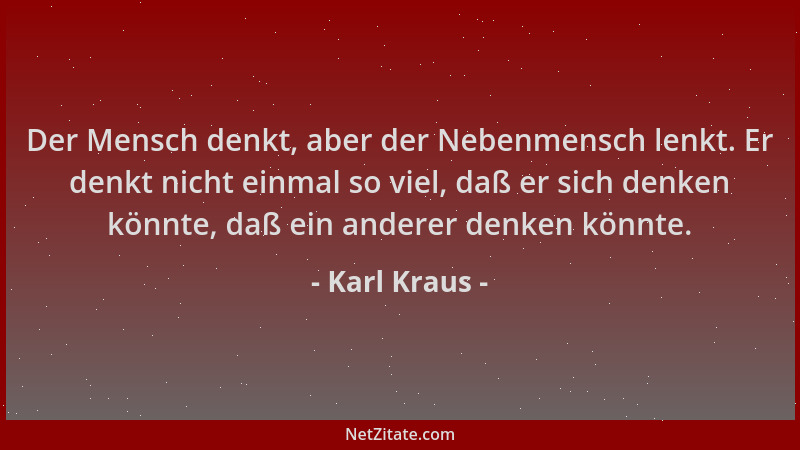 Karl Kraus - Der Mensch denkt, aber der Nebenmensch lenkt. Er denkt nicht einmal so viel, daß er sich denken könnte, daß ei...