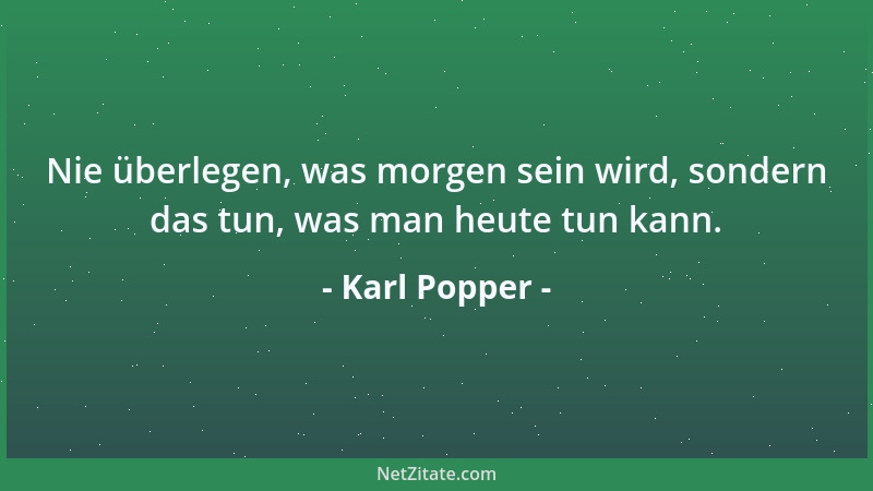Karl Popper - Nie überlegen, was morgen sein wird, sondern das tun, was man heute tun kann....