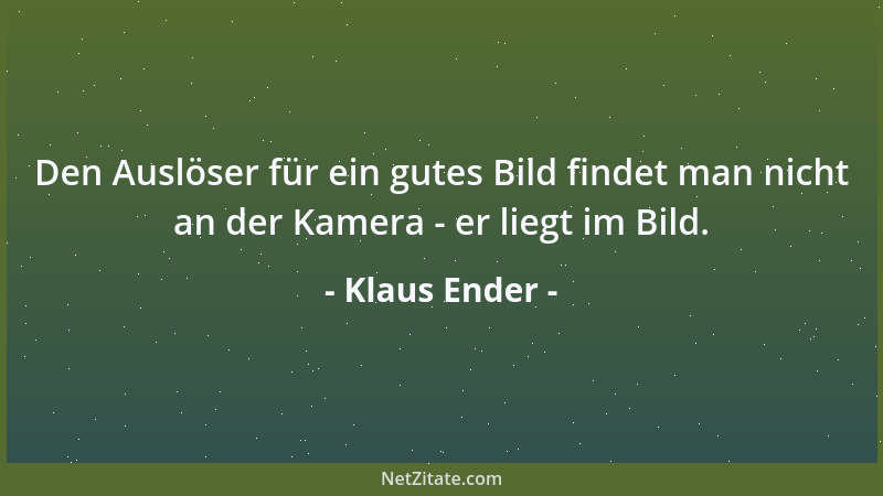 Klaus Ender - Den Auslöser für ein gutes Bild findet man nicht an der Kamera - er liegt im Bild....