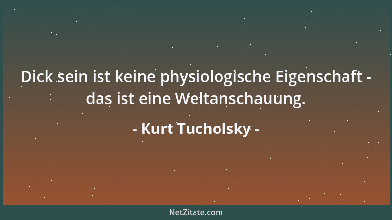 Kurt Tucholsky - Dick sein ist keine physiologische Eigenschaft - das ist eine Weltanschauung....