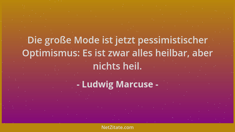 Ludwig Marcuse - Die große Mode ist jetzt pessimistischer Optimismus: Es ist zwar alles heilbar, aber nichts heil....
