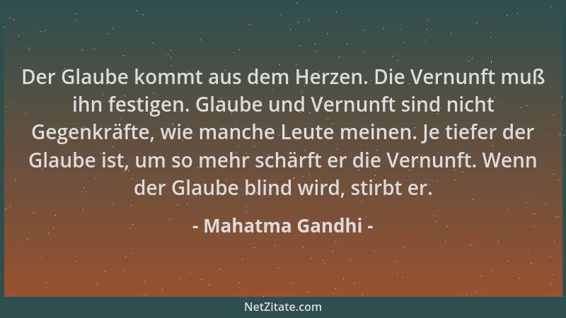 Mahatma Gandhi - Der Glaube kommt aus dem Herzen. Die Vernunft muß ihn festigen. Glaube und Vernunft sind nicht Gegenkräfte...