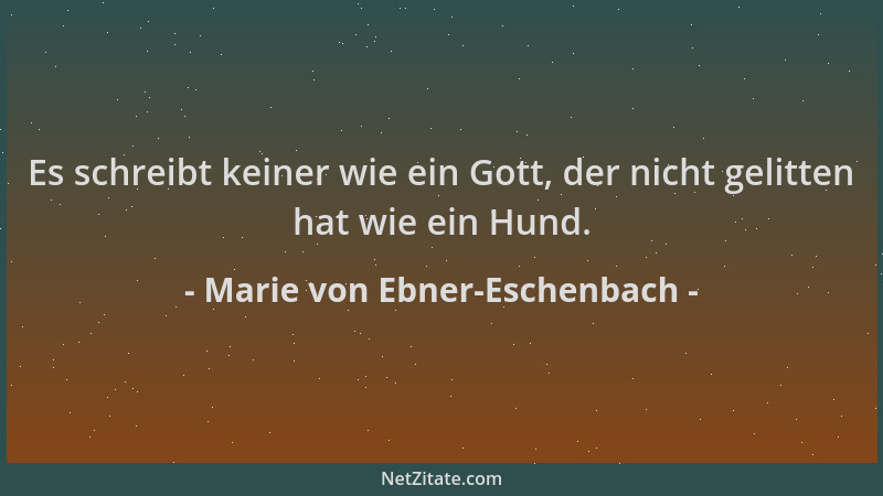 Marie von Ebner-Eschenbach - Es schreibt keiner wie ein Gott, der nicht gelitten hat wie ein Hund....