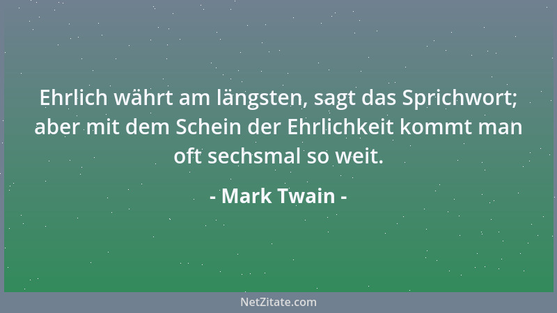 Mark Twain - Ehrlich währt am längsten, sagt das Sprichwort; aber mit dem Schein der Ehrlichkeit kommt man oft sechsmal so...