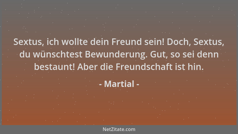 Martial - Sextus, ich wollte dein Freund sein! Doch, Sextus, du wünschtest Bewunderung. Gut, so sei denn bestaunt! Aber die...