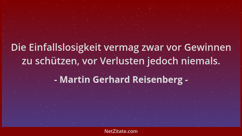 Martin Gerhard Reisenberg - Die Einfallslosigkeit vermag zwar vor Gewinnen zu schützen, vor Verlusten jedoch niemals....