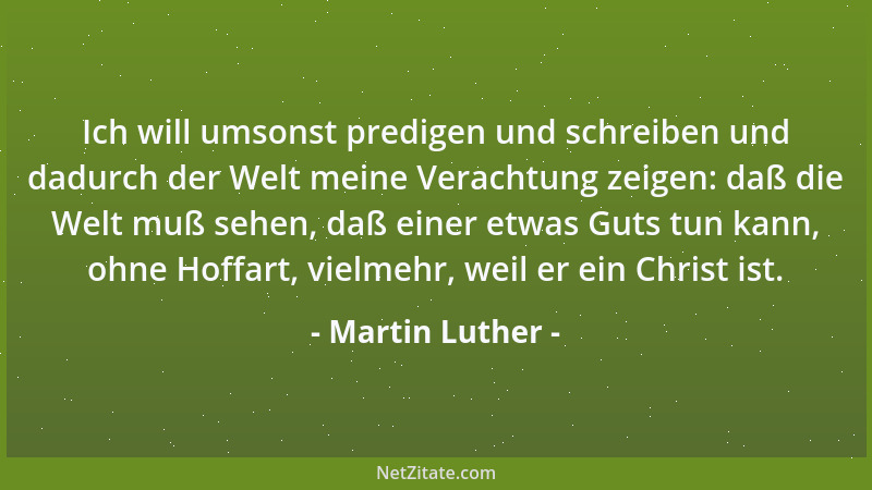 Martin Luther - Ich will umsonst predigen und schreiben und dadurch der Welt meine Verachtung zeigen: daß die Welt muß sehe...