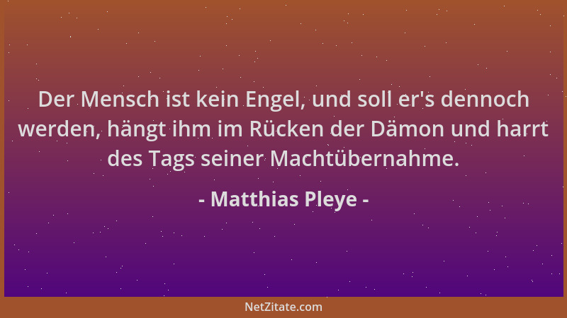 Matthias Pleye - Der Mensch ist kein Engel, und soll er 's dennoch werden, hängt ihm im Rücken der Dämon und harrt des Tags...