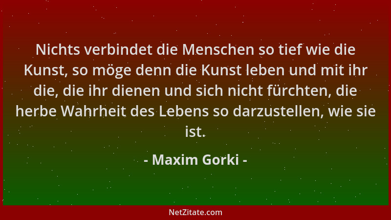Maxim Gorki - Nichts verbindet die Menschen so tief wie die Kunst, so möge denn die Kunst leben und mit ihr die, die ihr di...