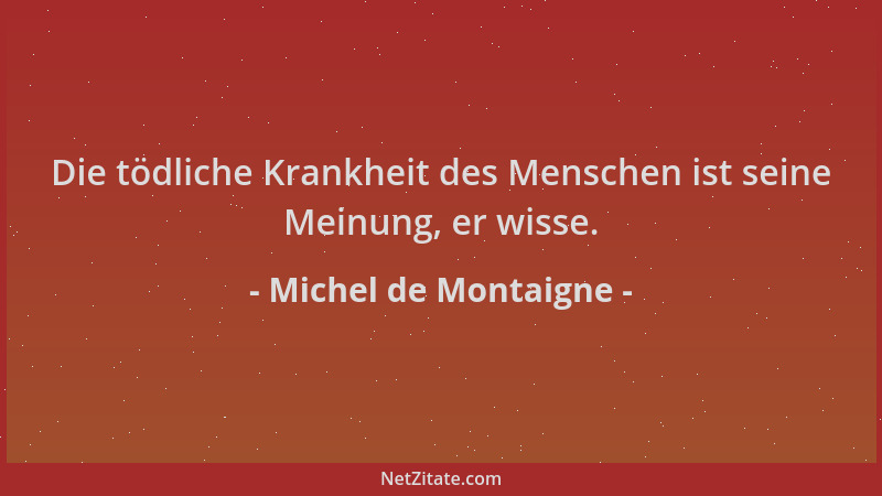 Michel de Montaigne - Die tödliche Krankheit des Menschen ist seine Meinung, er wisse....