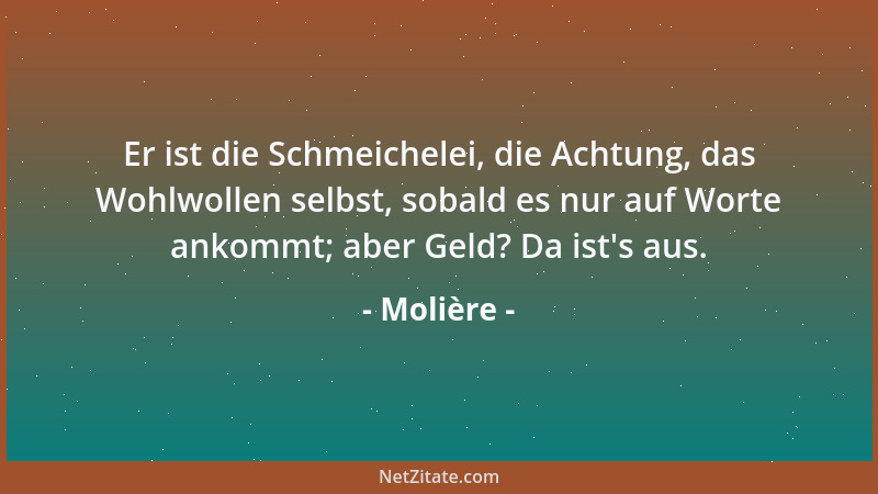 Molière - Er ist die Schmeichelei, die Achtung, das Wohlwollen selbst, sobald es nur auf Worte ankommt; aber Geld? Da ist 's...