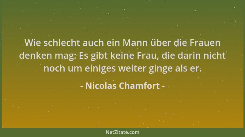 Nicolas Chamfort - Wie schlecht auch ein Mann über die Frauen denken mag: Es gibt keine Frau, die darin nicht noch um einig...