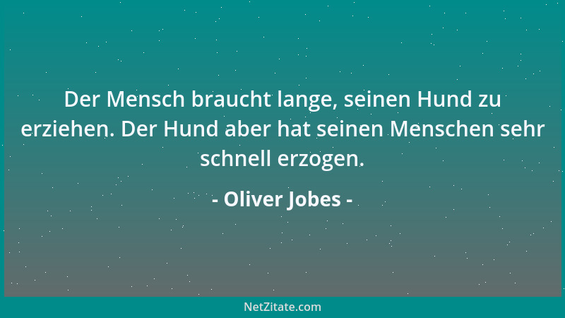 Oliver Jobes - Der Mensch braucht lange, seinen Hund zu erziehen. Der Hund aber hat seinen Menschen sehr schnell erzogen....
