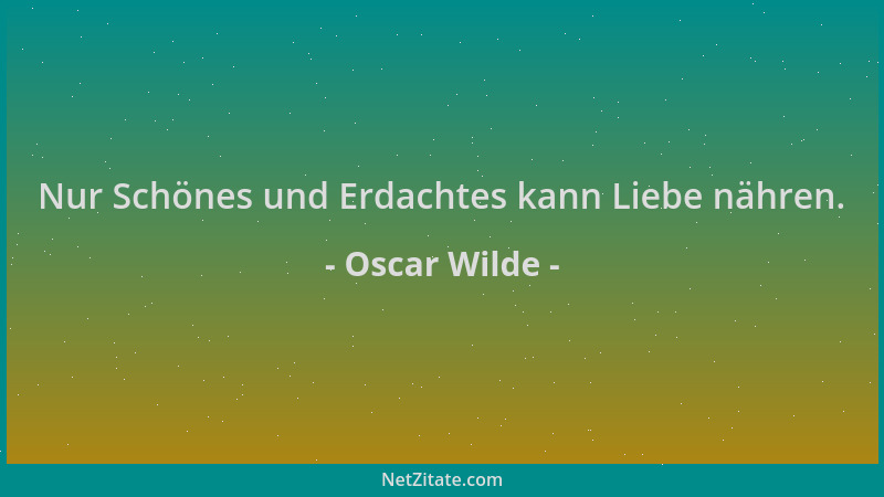Oscar Wilde - Nur Schönes und Erdachtes kann Liebe nähren....