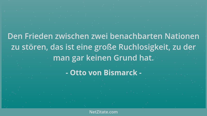 Otto von Bismarck - Den Frieden zwischen zwei benachbarten Nationen zu stören, das ist eine große Ruchlosigkeit, zu der man...