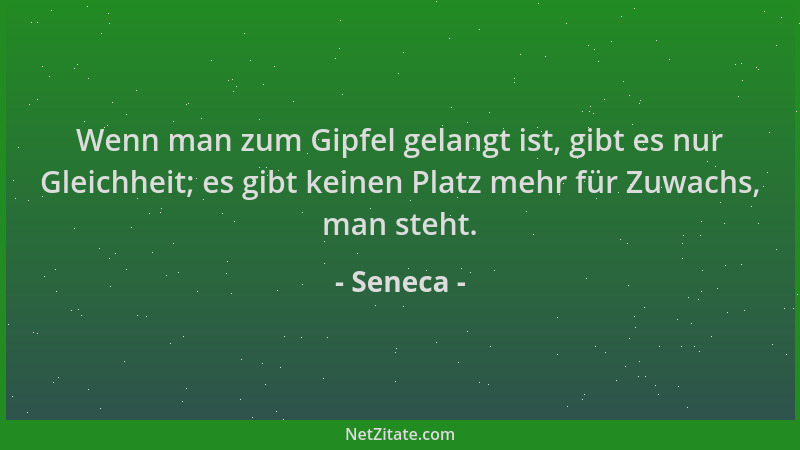 Seneca - Wenn man zum Gipfel gelangt ist, gibt es nur Gleichheit; es gibt keinen Platz mehr für Zuwachs, man steht....