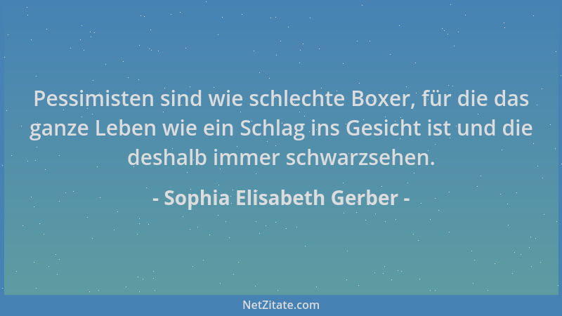 Sophia Elisabeth Gerber - Pessimisten sind wie schlechte Boxer, für die das ganze Leben wie ein Schlag ins Gesicht ist und...