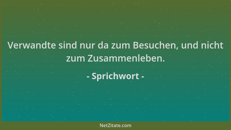 Sprichwort - Verwandte sind nur da zum Besuchen, und nicht zum Zusammenleben....