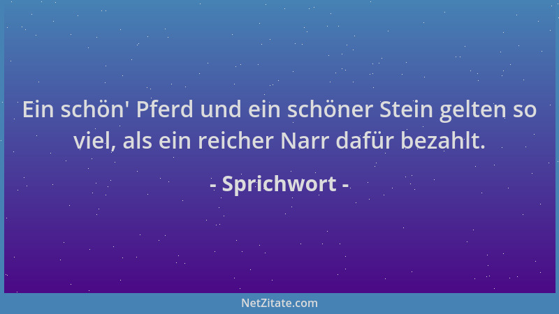 Sprichwort - Ein schön ' Pferd und ein schöner Stein gelten so viel, als ein reicher Narr dafür bezahlt....