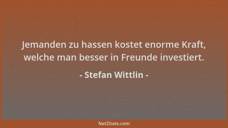 Stefan Wittlin - Jemanden zu hassen kostet enorme Kraft, welche man besser in Freunde investiert....