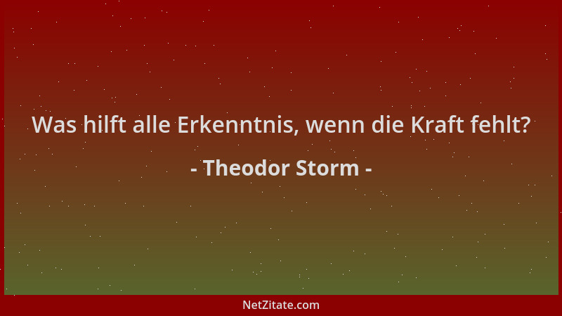 Theodor Storm - Was hilft alle Erkenntnis, wenn die Kraft fehlt?...