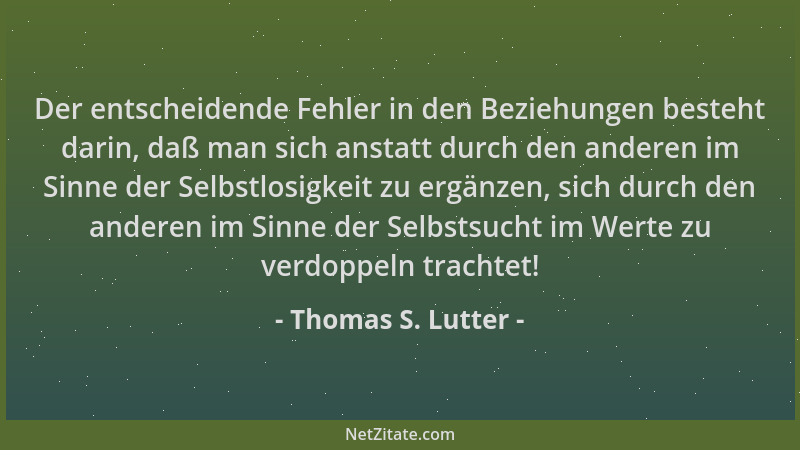 Thomas S. Lutter - Der entscheidende Fehler in den Beziehungen besteht darin, daß man sich anstatt durch den anderen im Sin...