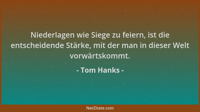 Tom Hanks - Niederlagen wie Siege zu feiern, ist die entscheidende Stärke, mit der man in dieser Welt vorwärtskommt....