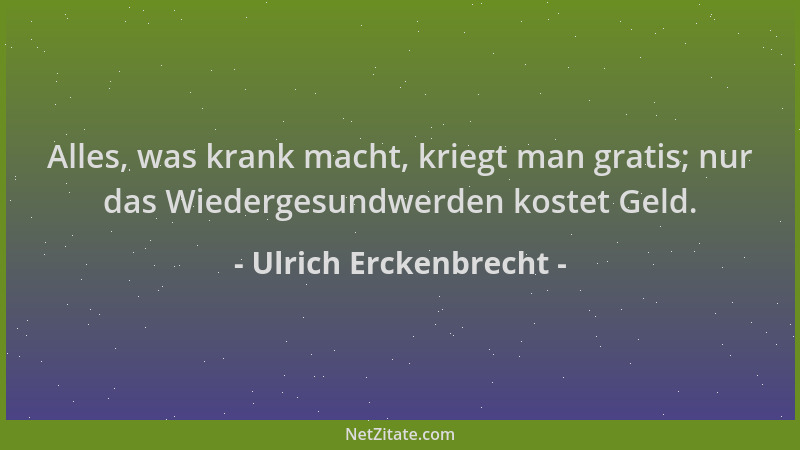 Ulrich Erckenbrecht - Alles, was krank macht, kriegt man gratis; nur das Wiedergesundwerden kostet Geld....