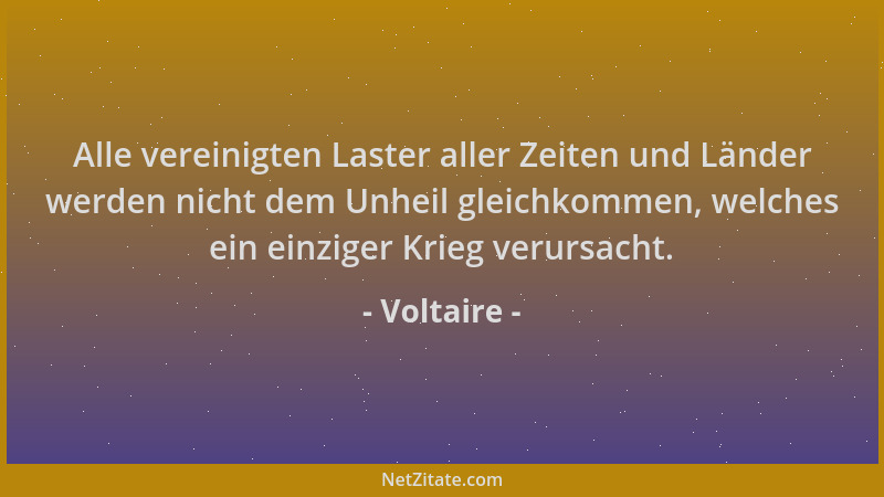 Voltaire - Alle vereinigten Laster aller Zeiten und Länder werden nicht dem Unheil gleichkommen, welches ein einziger Krieg...