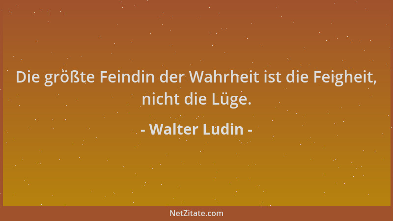 Walter Ludin - Die größte Feindin der Wahrheit ist die Feigheit, nicht die Lüge....