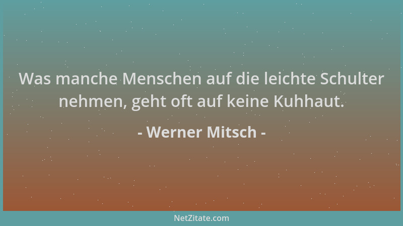 Werner Mitsch - Was manche Menschen auf die leichte Schulter nehmen, geht oft auf keine Kuhhaut....