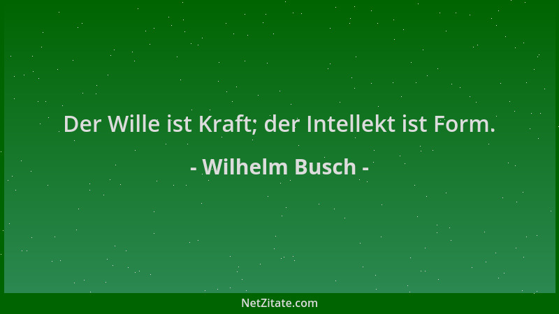 Wilhelm Busch - Der Wille ist Kraft; der Intellekt ist Form....
