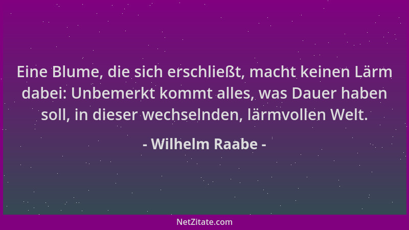 Wilhelm Raabe - Eine Blume, die sich erschließt, macht keinen Lärm dabei: Unbemerkt kommt alles, was Dauer haben soll, in d...
