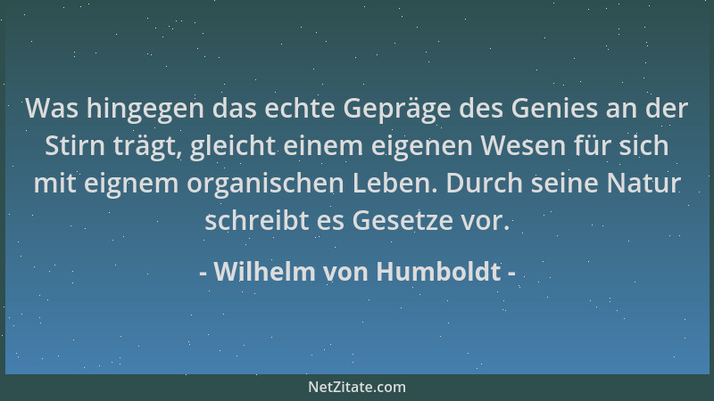 Wilhelm von Humboldt - Was hingegen das echte Gepräge des Genies an der Stirn trägt, gleicht einem eigenen Wesen für sich m...