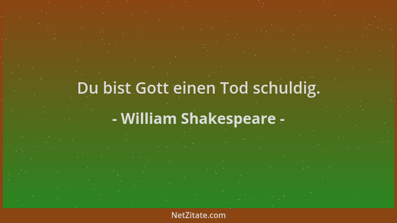 William Shakespeare - Du bist Gott einen Tod schuldig....