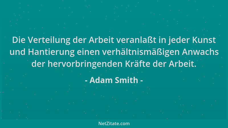 Adam Smith - Die Verteilung der Arbeit veranlaßt in jeder Kunst und Hantierung einen verhältnismäßigen Anwachs der hervorbr...