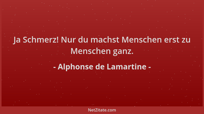 Alphonse de Lamartine - Ja Schmerz! Nur du machst Menschen erst zu Menschen ganz....