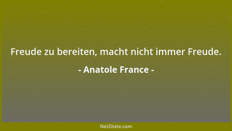 Anatole France - Freude zu bereiten, macht nicht immer Freude....
