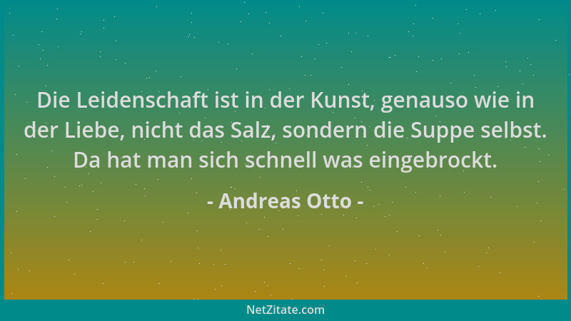 Andreas Otto - Die Leidenschaft ist in der Kunst, genauso wie in der Liebe, nicht das Salz, sondern die Suppe selbst. Da ha...