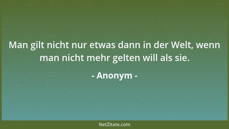 Anonym - Man gilt nicht nur etwas dann in der Welt, wenn man nicht mehr gelten will als sie....