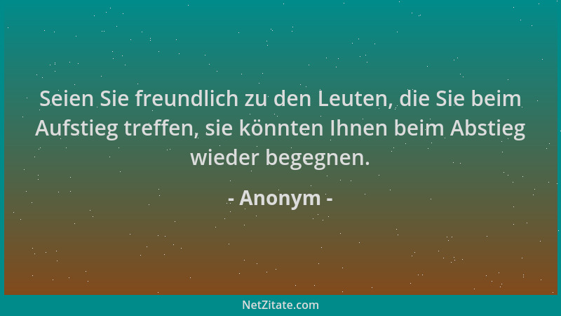 Anonym - Seien Sie freundlich zu den Leuten, die Sie beim Aufstieg treffen, sie könnten Ihnen beim Abstieg wieder begegnen....