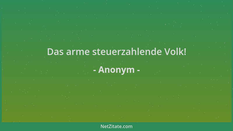 Anonym - Das arme steuerzahlende Volk!...