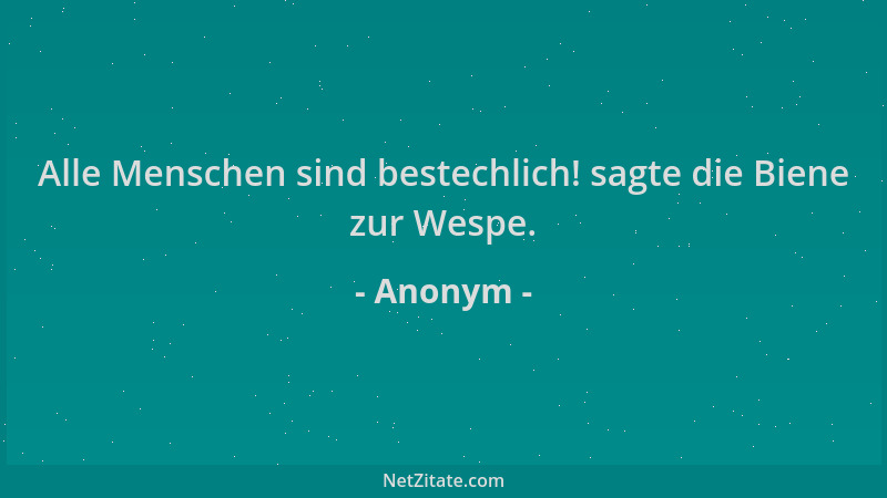 Anonym - Alle Menschen sind bestechlich! sagte die Biene zur Wespe....