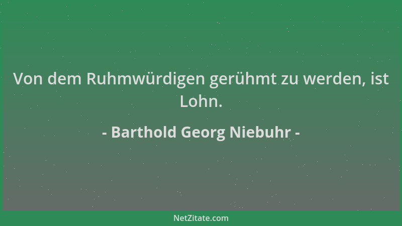 Barthold Georg Niebuhr - Von dem Ruhmwürdigen gerühmt zu werden, ist Lohn....