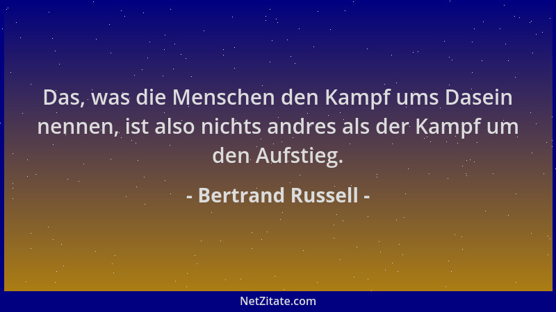 Bertrand Russell - Das, was die Menschen den Kampf ums Dasein nennen, ist also nichts andres als der Kampf um den Aufstieg....